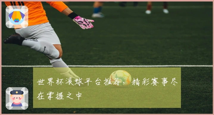 世界杯滚球平台推荐，精彩赛事尽在掌握之中