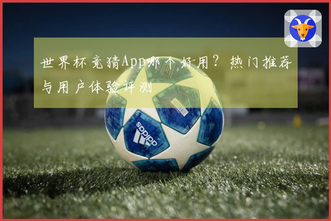 世界杯竞猜App哪个好用？热门推荐与用户体验评测