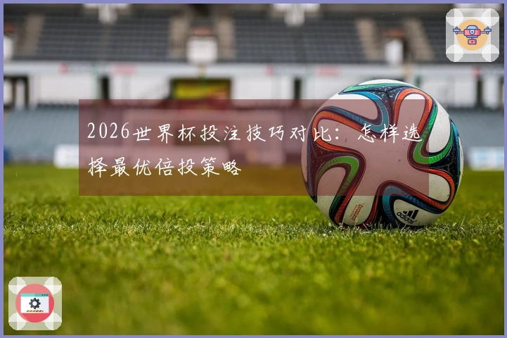 2026世界杯投注技巧对比：怎样选择最优倍投策略