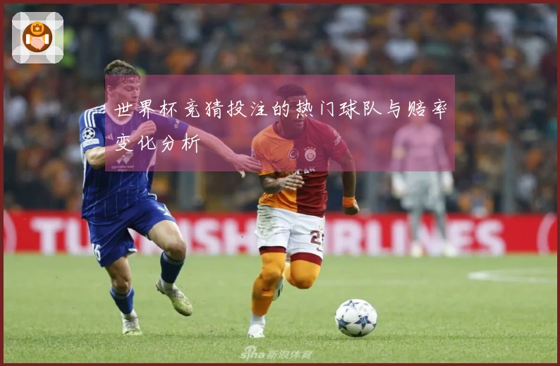 世界杯竞猜投注的热门球队与赔率变化分析