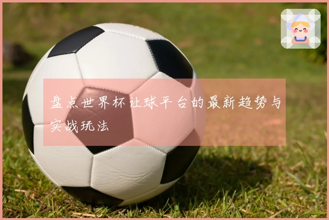 盘点世界杯让球平台的最新趋势与实战玩法