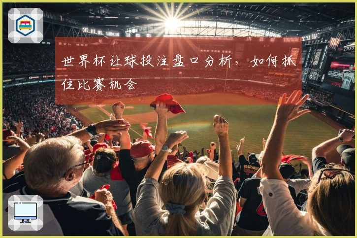 世界杯让球投注盘口分析，如何抓住比赛机会