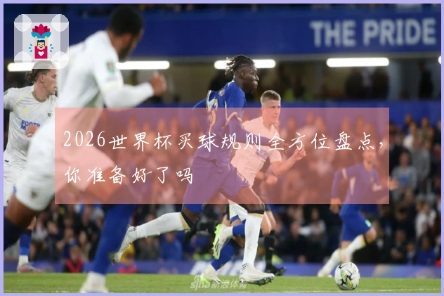 2026世界杯买球规则全方位盘点，你准备好了吗