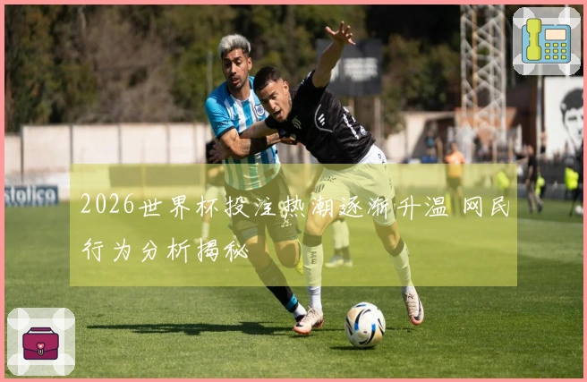 2026世界杯投注热潮逐渐升温 网民行为分析揭秘