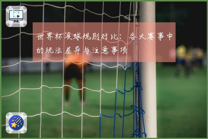 世界杯滚球规则对比：各大赛事中的玩法差异与注意事项