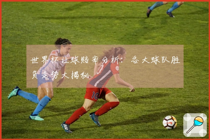 世界杯让球赔率分析：各大球队胜负走势大揭秘