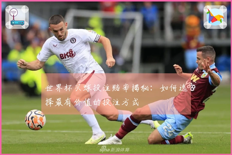 世界杯买球投注赔率揭秘：如何选择最有价值的投注方式