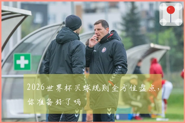 2026世界杯买球规则全方位盘点，你准备好了吗