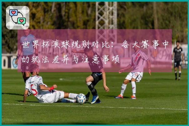世界杯滚球规则对比：各大赛事中的玩法差异与注意事项