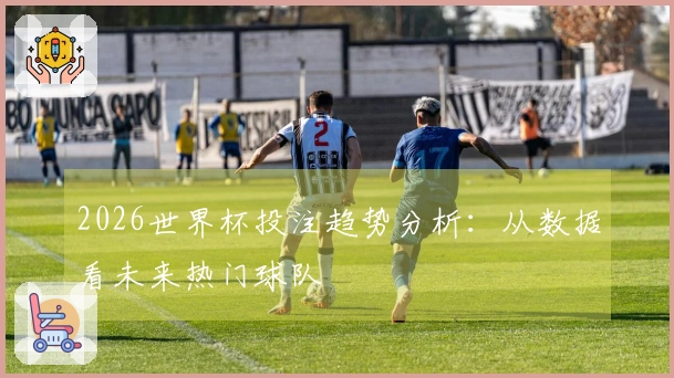 2026世界杯投注趋势分析：从数据看未来热门球队