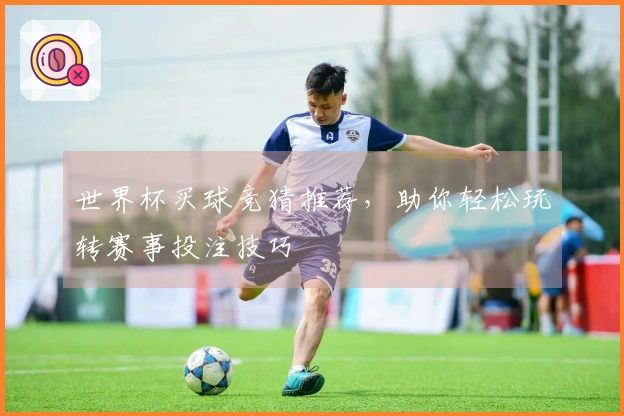 世界杯买球竞猜推荐，助你轻松玩转赛事投注技巧