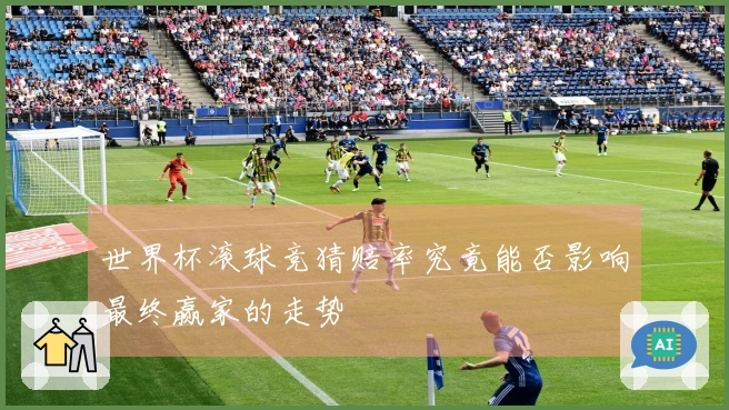 世界杯滚球竞猜赔率究竟能否影响最终赢家的走势