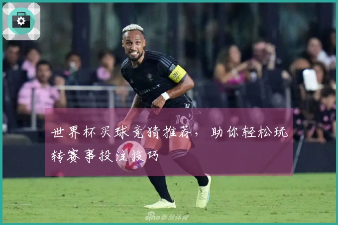 世界杯买球竞猜推荐，助你轻松玩转赛事投注技巧
