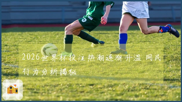 2026世界杯投注热潮逐渐升温 网民行为分析揭秘