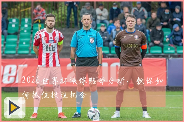 2026世界杯滚球赔率分析，教你如何抓住投注机会